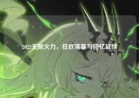 2022无限火力，狂欢落幕与回忆延续