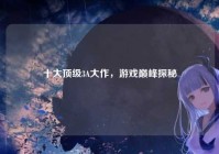 十大顶级3A大作，游戏巅峰探秘