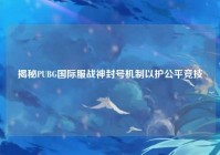 揭秘PUBG国际服战神封号机制以护公平竞技
