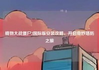 植物大战僵尸2国际版安装攻略，开启奇妙塔防之旅