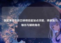 剑灵革命手游召唤师技能加点攻略，铸就强力输出与辅助角色