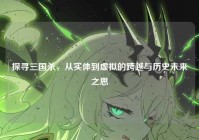 探寻三国杀，从实体到虚拟的跨越与历史未来之思