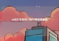 3D动作手游热门排行榜深度解析