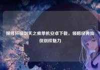 探寻轩辕剑天之痕单机安卓下载，领略经典仙侠别样魅力