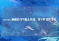 antistress解压游戏下载全攻略，探寻解压新境界