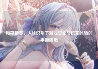 和平精英，人脸识别下游戏安全与玩家体验的平衡困境