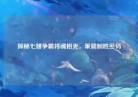 探秘七雄争霸将魂相克，策略制胜密码