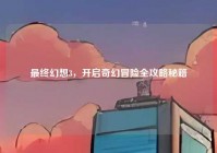 最终幻想3，开启奇幻冒险全攻略秘籍