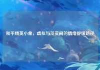 和平精英小象，虚拟与现实间的情绪舒缓路径
