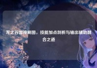 龙之谷雷神刷图，技能加点剖析与输出辅助融合之道