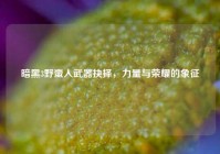 暗黑3野蛮人武器抉择，力量与荣耀的象征