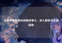 王者荣耀更新时间那些事儿，深入解析与全面指南