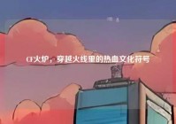 CF火炉，穿越火线里的热血文化符号