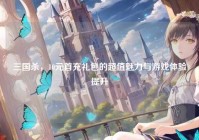 三国杀，10元首充礼包的超值魅力与游戏体验提升