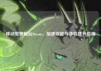 移动宽带畅玩Steam，加速攻略与体验提升指南