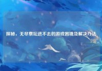 探秘，无尽祭坛进不去的游戏困境及解决办法