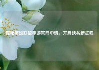 探秘英雄联盟手游官网申请，开启峡谷新征程