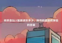 拯救者玩CF画质调至多少，探寻极致游戏体验的答案