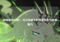探秘最终幻想7，天幻攻略下的深度剖析与游戏魅力