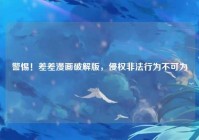 警惕！差差漫画破解版，侵权非法行为不可为