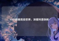 CSGO高端竞技世界，深度科普剖析