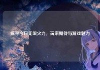 探寻今日无限火力，玩家期待与游戏魅力
