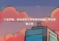 王者荣耀，解锁成就与等级提升秘籍，开启荣耀之旅