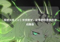 穿越火线（CF）步伐教学，化身枪林弹雨的灵动舞者