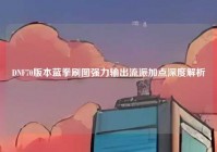 DNF70版本蓝拳刷图强力输出流派加点深度解析