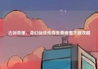 古剑奇谭，奇幻仙侠传奇免费观看下载攻略