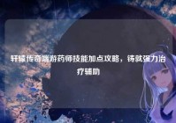 轩辕传奇端游药师技能加点攻略，铸就强力治疗辅助