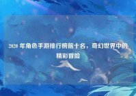 2020 年角色手游排行榜前十名，奇幻世界中的精彩冒险