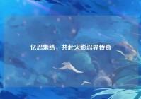 亿忍集结，共赴火影忍界传奇