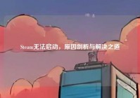 Steam无法启动，原因剖析与解决之道