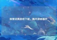探索经典游戏下载，揭开神秘面纱