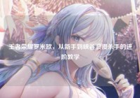 王者荣耀罗米欧，从新手到峡谷浪漫杀手的进阶教学