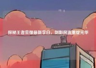 探秘王者荣耀最新李白，剑影风流重绽光华