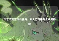 和平精英无敌战神局，从入门到进阶全攻略探秘