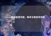 Steam网络提速攻略，畅享无阻游戏体验