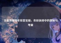 王者荣耀周年惊喜宝箱，色彩抉择中的奥秘与考量