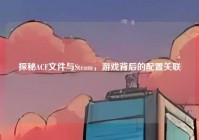 探秘ACF文件与Steam，游戏背后的配置关联