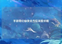 手游奇幻仙侠全方位深度攻略