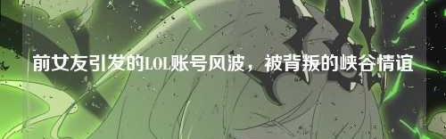 前女友引发的LOL账号风波，被背叛的峡谷情谊