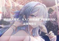 逆战抓人模式，从入门到精通的深度解析与玩法视频指引