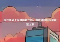 探寻血战上海滩秘籍代码，游戏体验与玩家智慧之旅