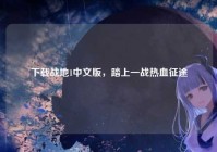 下载战地1中文版，踏上一战热血征途