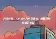 深度解析，PUBG主机与PC在体验、操作及硬件层面的差异