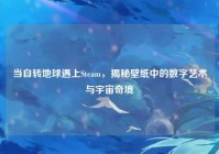 当自转地球遇上Steam,揭秘壁纸中的数字艺术与宇宙奇境