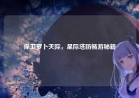 保卫萝卜天际，星际塔防畅游秘籍
