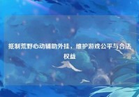抵制荒野心动辅助外挂，维护游戏公平与合法权益